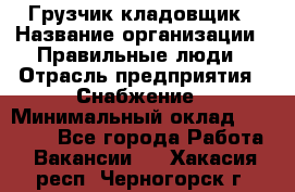 Грузчик-кладовщик › Название организации ­ Правильные люди › Отрасль предприятия ­ Снабжение › Минимальный оклад ­ 26 000 - Все города Работа » Вакансии   . Хакасия респ.,Черногорск г.